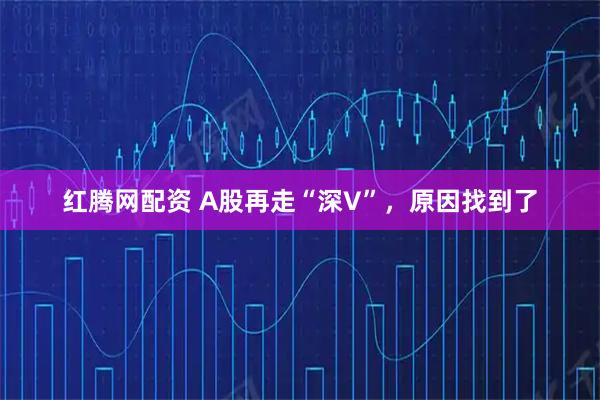 红腾网配资 A股再走“深V”，原因找到了