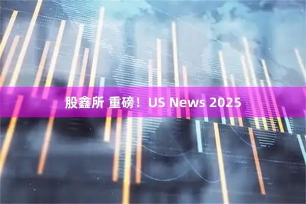 股鑫所 重磅！US News 2025