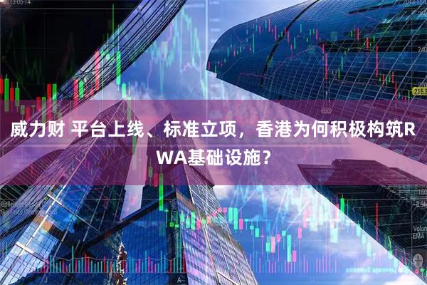 威力财 平台上线、标准立项，香港为何积极构筑RWA基础设施？