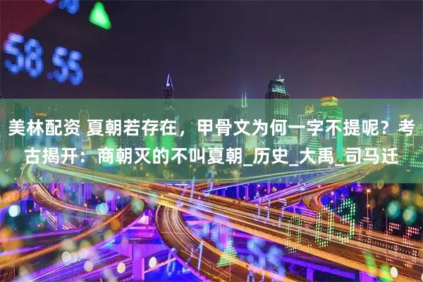 美林配资 夏朝若存在,甲骨文为何一字不提呢?考古揭开:商朝灭的不叫夏朝_历史_大禹_司马迁