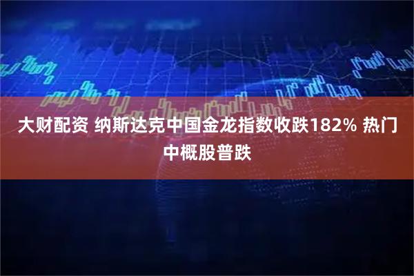 大财配资 纳斯达克中国金龙指数收跌182% 热门中概股普跌