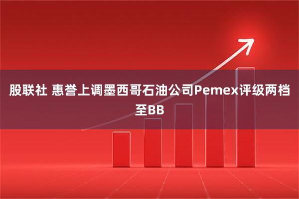 股联社 惠誉上调墨西哥石油公司Pemex评级两档至BB