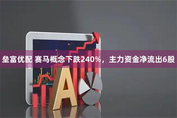 垒富优配 赛马概念下跌240%,主力资金净流出6股