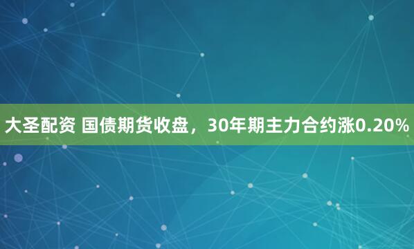 大圣配资 国债期货收盘，30年期主力合约涨0.20%