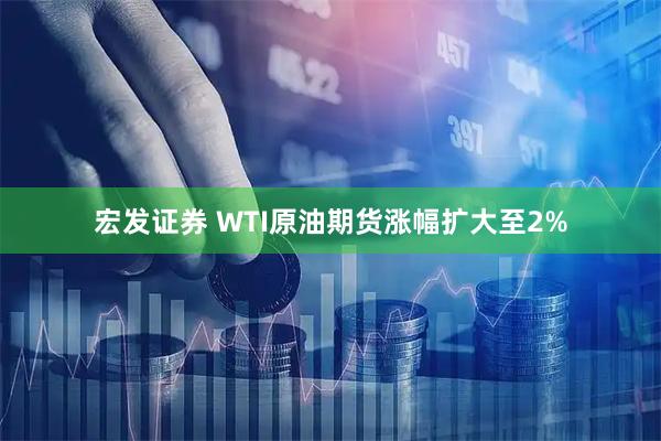 宏发证券 WTI原油期货涨幅扩大至2%