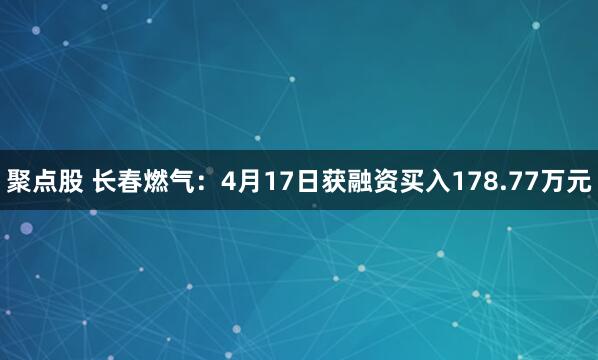 聚点股 长春燃气：4月17日获融资买入178.77万元