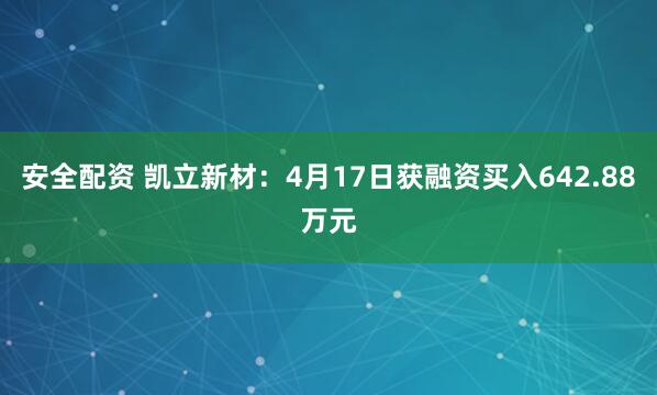 安全配资 凯立新材：4月17日获融资买入642.88万元