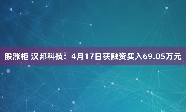 股涨柜 汉邦科技：4月17日获融资买入69.05万元