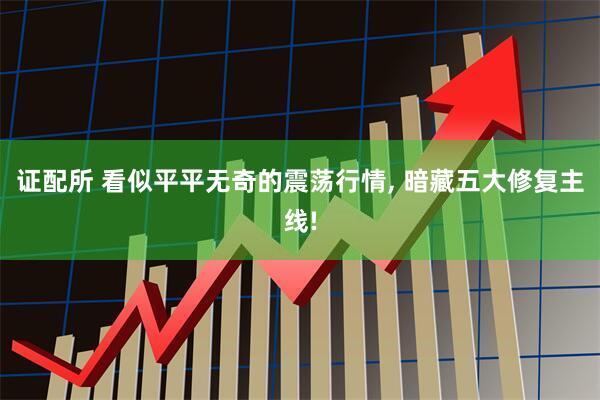 证配所 看似平平无奇的震荡行情, 暗藏五大修复主线!