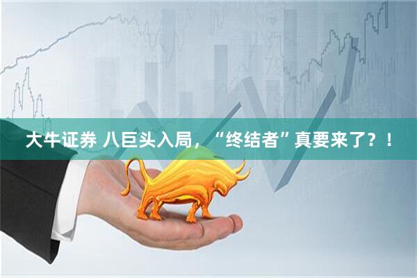 大牛证券 八巨头入局，“终结者”真要来了？！