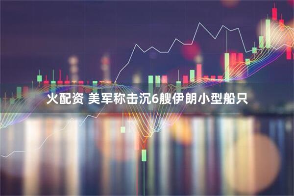 火配资 美军称击沉6艘伊朗小型船只
