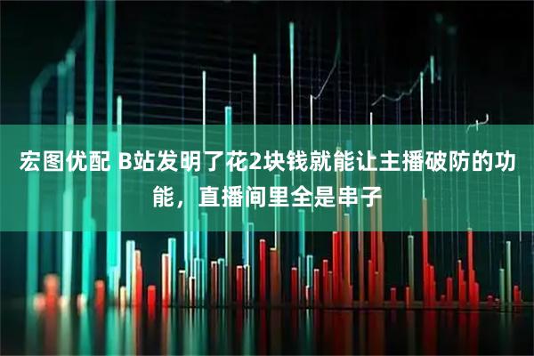 宏图优配 B站发明了花2块钱就能让主播破防的功能，直播间里全是串子