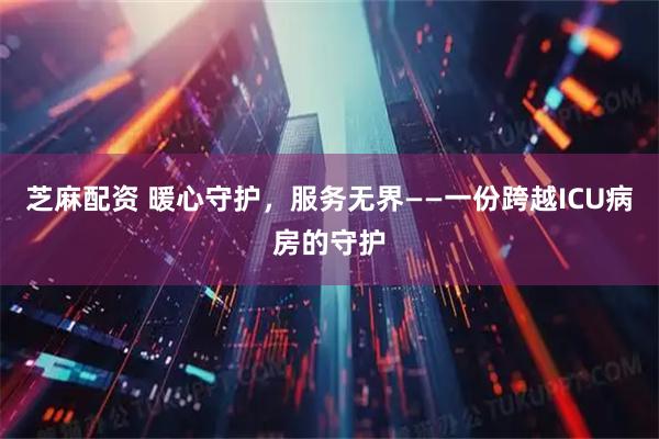 芝麻配资 暖心守护，服务无界——一份跨越ICU病房的守护