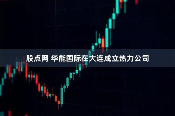 股点网 华能国际在大连成立热力公司