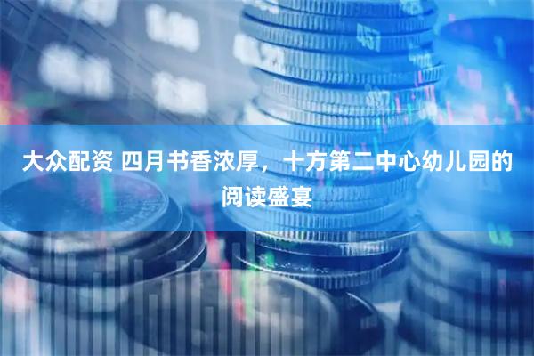 大众配资 四月书香浓厚，十方第二中心幼儿园的阅读盛宴