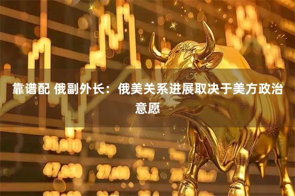 靠谱配 俄副外长：俄美关系进展取决于美方政治意愿