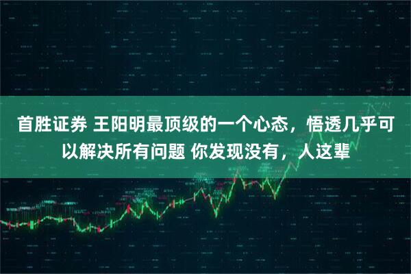 首胜证券 王阳明最顶级的一个心态，悟透几乎可以解决所有问题 你发现没有，人这辈