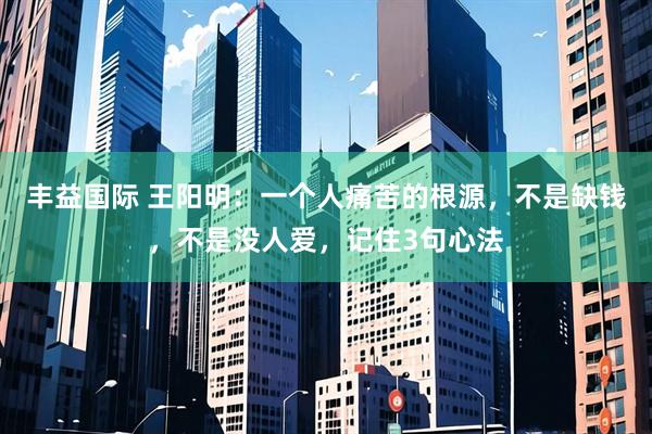 丰益国际 王阳明：一个人痛苦的根源，不是缺钱，不是没人爱，记住3句心法