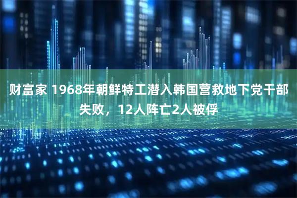 财富家 1968年朝鲜特工潜入韩国营救地下党干部失败，12人阵亡2人被俘