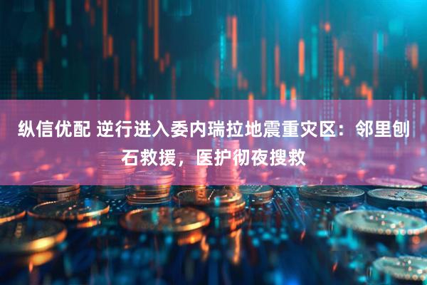 纵信优配 逆行进入委内瑞拉地震重灾区：邻里刨石救援，医护彻夜搜救
