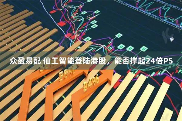 众盈易配 仙工智能登陆港股，能否撑起24倍PS