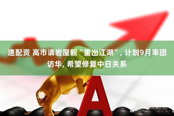 速配资 高市请岩屋毅“重出江湖”, 计划9月率团访华, 希望修复中日关系