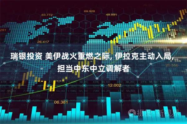 瑞银投资 美伊战火重燃之际, 伊拉克主动入局, 担当中东中立调解者