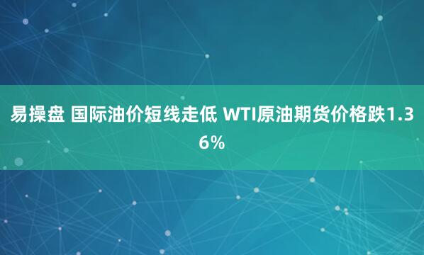 易操盘 国际油价短线走低 WTI原油期货价格跌1.36%