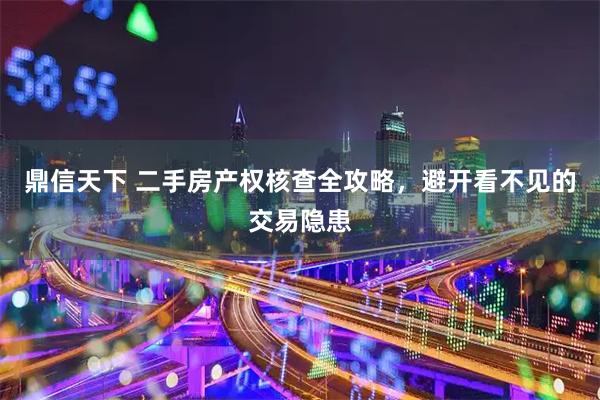 鼎信天下 二手房产权核查全攻略，避开看不见的交易隐患