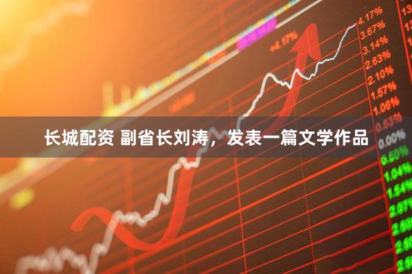 长城配资 副省长刘涛，发表一篇文学作品