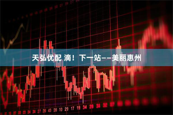 天弘优配 滴！下一站——美丽惠州