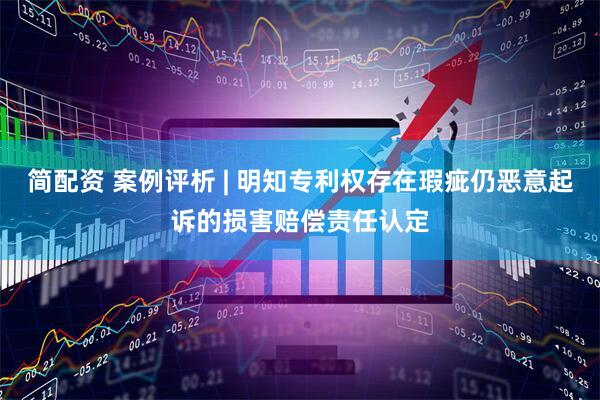 简配资 案例评析 | 明知专利权存在瑕疵仍恶意起诉的损害赔偿责任认定