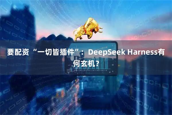 要配资 “一切皆插件”：DeepSeek Harness有何玄机？