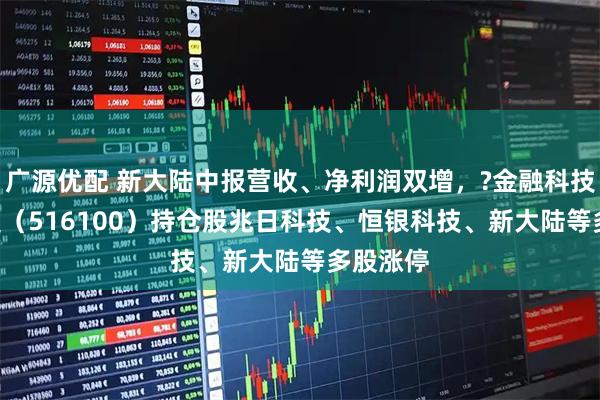 广源优配 新大陆中报营收、净利润双增，?金融科技ETF华夏（516100）持仓股兆日科技、恒银科技、新大陆等多股涨停