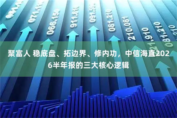 聚富人 稳底盘、拓边界、修内功，中信海直2026半年报的三大核心逻辑
