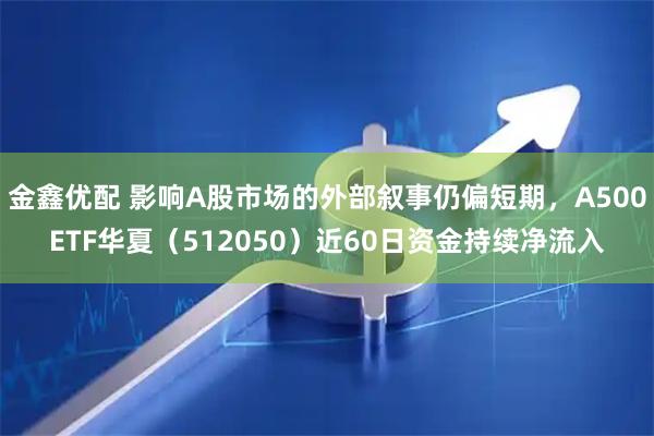金鑫优配 影响A股市场的外部叙事仍偏短期，A500ETF华夏（512050）近60日资金持续净流入